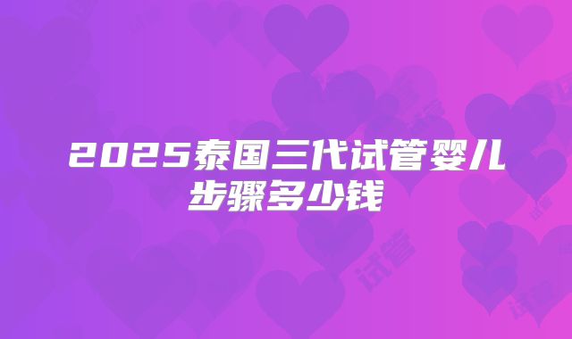 2025泰国三代试管婴儿步骤多少钱