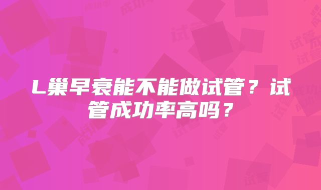 L巢早衰能不能做试管?试管成功率高吗?
