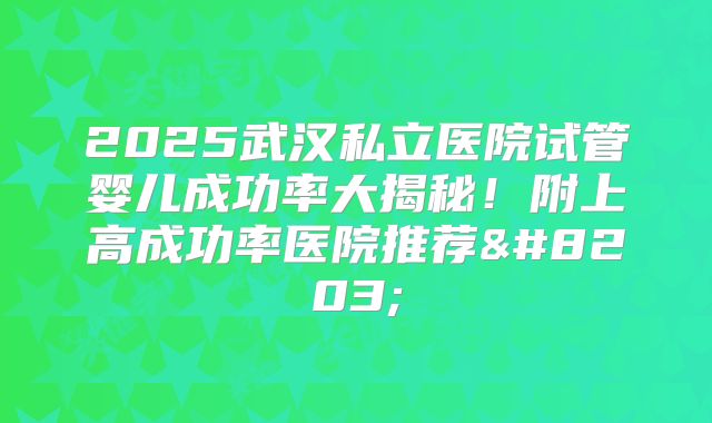 2025武汉私立医院试管婴儿成功率大揭秘！附上高成功率医院推荐​