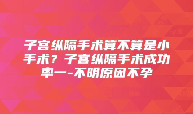 子宫纵隔手术算不算是小手术？子宫纵隔手术成功率一-不明原因不孕