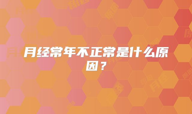 月经常年不正常是什么原因？