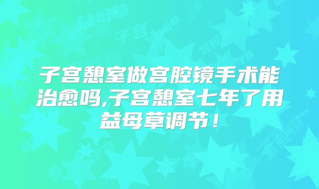 子宫憩室做宫腔镜手术能治愈吗,子宫憩室七年了用益母草调节!