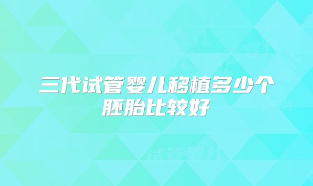 三代试管婴儿移植多少个胚胎比较好