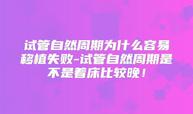 试管自然周期为什么容易移植失败-试管自然周期是不是着床比较晚！