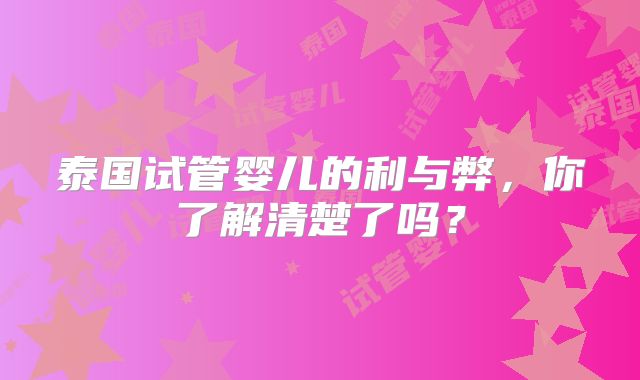 泰国试管婴儿的利与弊,你了解清楚了吗?