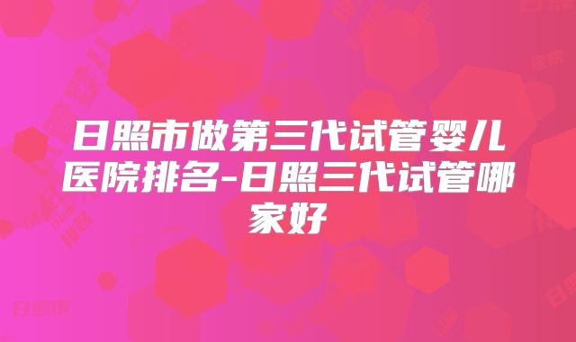 日照市做第三代试管婴儿医院排名-日照三代试管哪家好