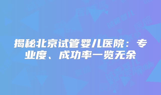 揭秘北京试管婴儿医院:专业度、成功率一览无余