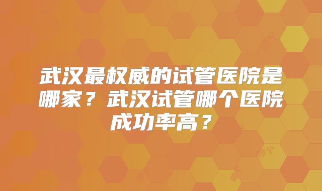 武汉最权威的试管医院是哪家？武汉试管哪个医院成功率高？
