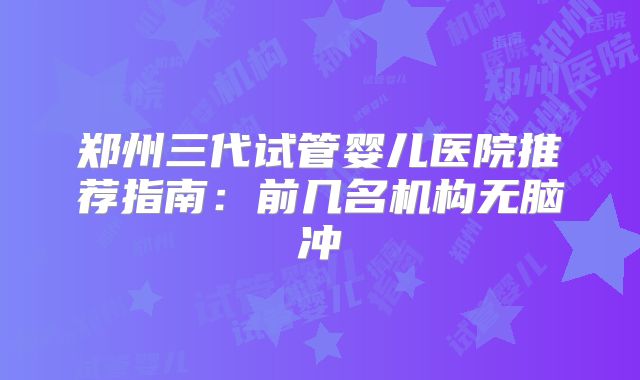 郑州三代试管婴儿医院推荐指南：前几名机构无脑冲