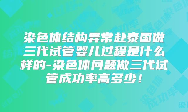 染色体结构异常赴泰国做三代试管婴儿过程是什么样的-染色体问题做三代试管成功率高多少！