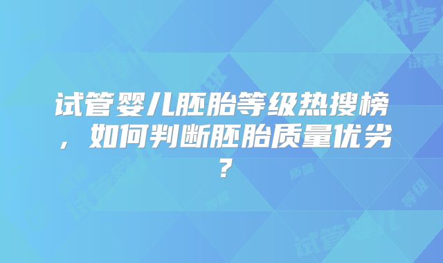 试管婴儿胚胎等级热搜榜，如何判断胚胎质量优劣？