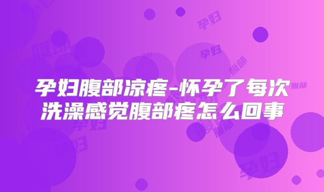 孕妇腹部凉疼-怀孕了每次洗澡感觉腹部疼怎么回事