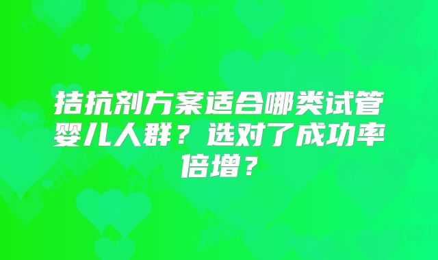 拮抗剂方案适合哪类试管婴儿人群？选对了成功率倍增？