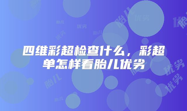 四维彩超检查什么，彩超单怎样看胎儿优劣