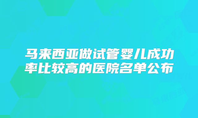 马来西亚做试管婴儿成功率比较高的医院名单公布