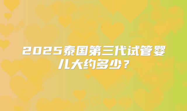 2025泰国第三代试管婴儿大约多少?