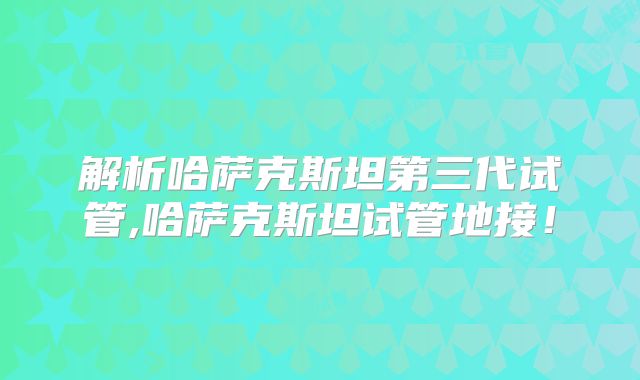 解析哈萨克斯坦第三代试管,哈萨克斯坦试管地接！