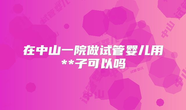 在中山一院做试管婴儿用**子可以吗