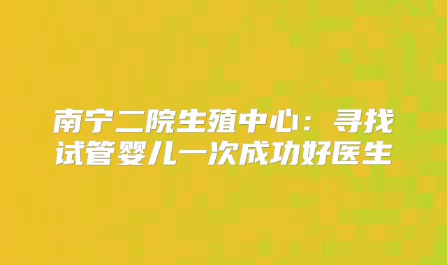 南宁二院生殖中心:寻找试管婴儿一次成功好医生