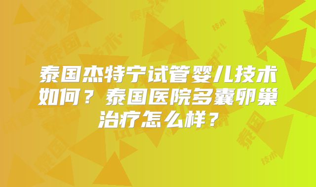 泰国杰特宁试管婴儿技术如何？泰国医院多囊卵巢治疗怎么样？