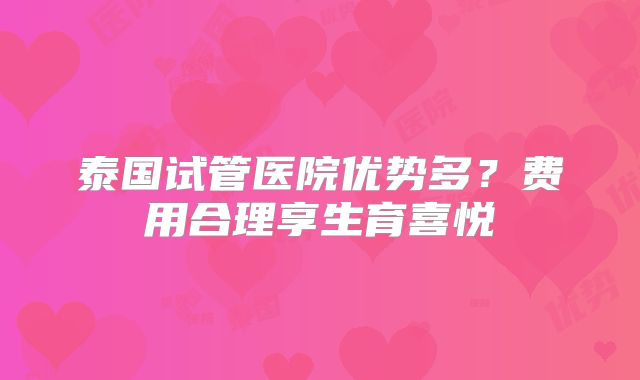 泰国试管医院优势多？费用合理享生育喜悦
