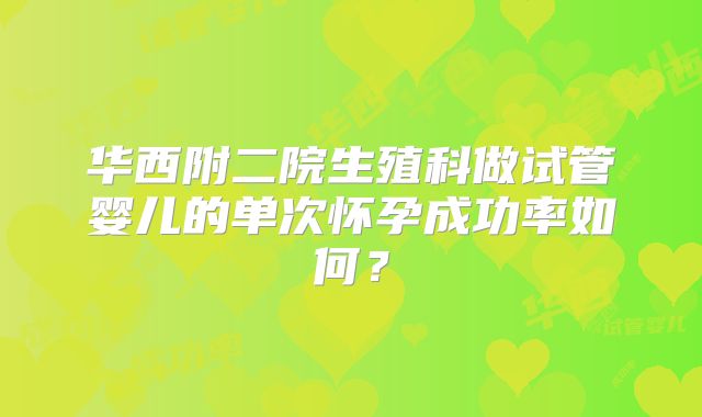 华西附二院生殖科做试管婴儿的单次怀孕成功率如何?
