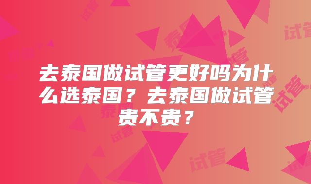 去泰国做试管更好吗为什么选泰国?去泰国做试管贵不贵?