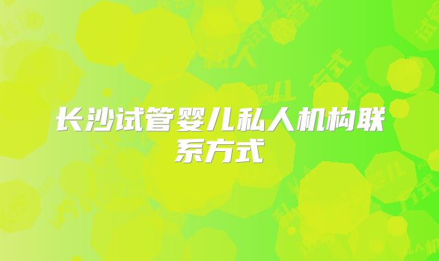 长沙试管婴儿私人机构联系方式
