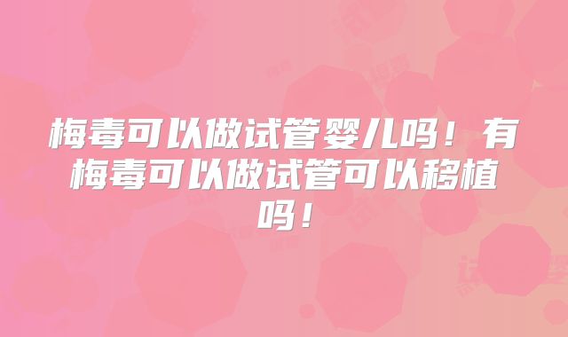 梅毒可以做试管婴儿吗！有梅毒可以做试管可以移植吗！
