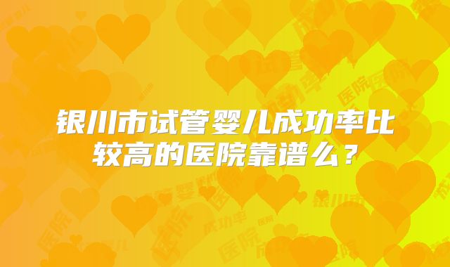 银川市试管婴儿成功率比较高的医院靠谱么？