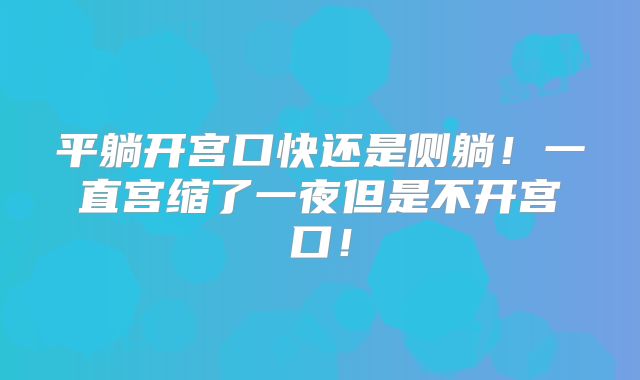平躺开宫口快还是侧躺！一直宫缩了一夜但是不开宫口！