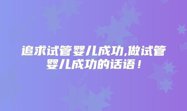 追求试管婴儿成功,做试管婴儿成功的话语!
