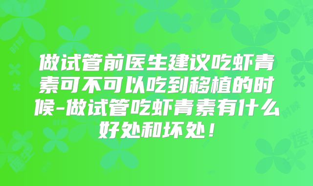 做试管前医生建议吃虾青素可不可以吃到移植的时候-做试管吃虾青素有什么好处和坏处!