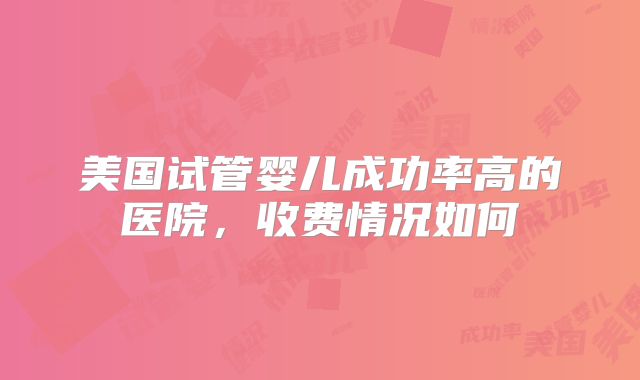 美国试管婴儿成功率高的医院，收费情况如何