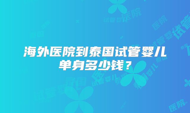 海外医院到泰国试管婴儿单身多少钱？