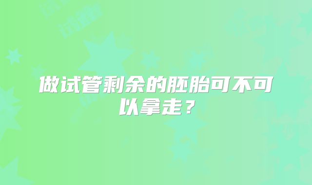 做试管剩余的胚胎可不可以拿走?