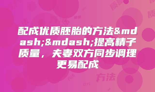 配成优质胚胎的方法&mdash;&mdash;提高精子质量，夫妻双方同步调理更易配成