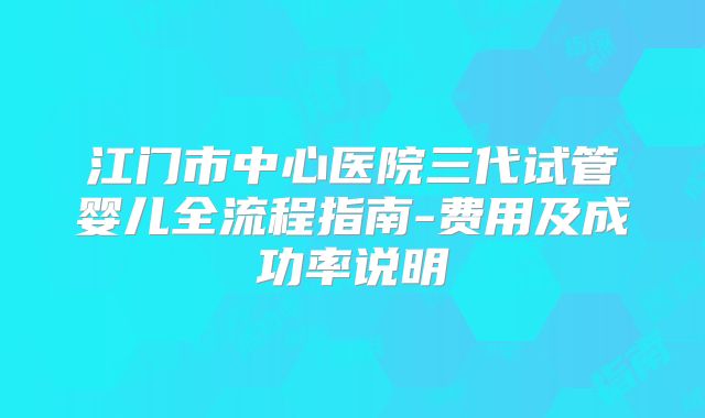 江门市中心医院三代试管婴儿全流程指南-费用及成功率说明