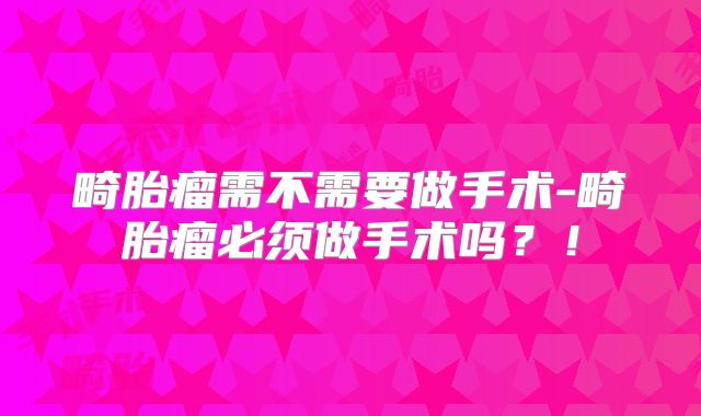 畸胎瘤需不需要做手术-畸胎瘤必须做手术吗？！