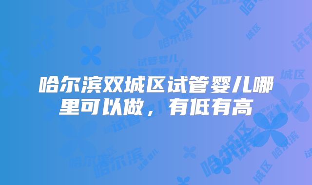 哈尔滨双城区试管婴儿哪里可以做，有低有高