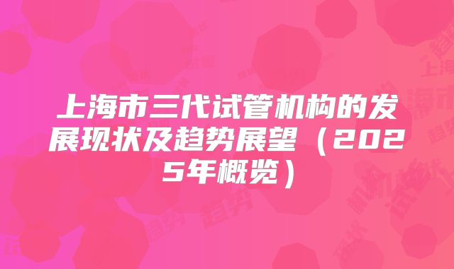 上海市三代试管机构的发展现状及趋势展望（2025年概览）