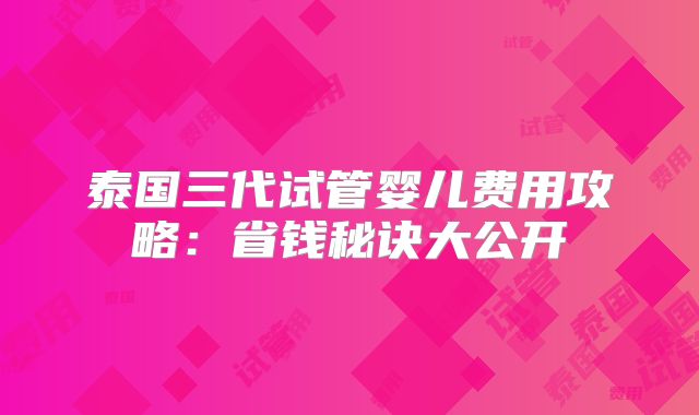 泰国三代试管婴儿费用攻略:省钱秘诀大公开