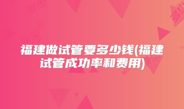 福建做试管要多少钱(福建试管成功率和费用)