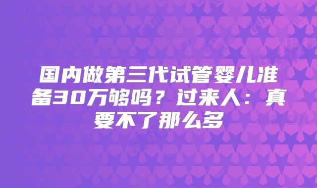 国内做第三代试管婴儿准备30万够吗？过来人：真要不了那么多