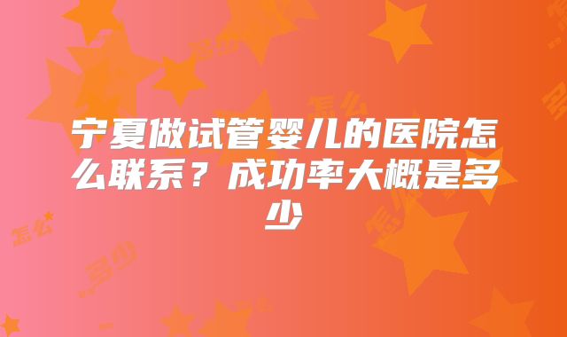 宁夏做试管婴儿的医院怎么联系?成功率大概是多少