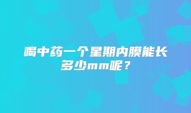 喝中药一个星期内膜能长多少mm呢？
