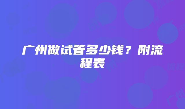 广州做试管多少钱？附流程表