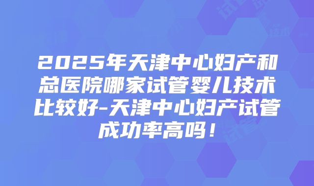 2025年天津中心妇产和总医院哪家试管婴儿技术比较好-天津中心妇产试管成功率高吗！