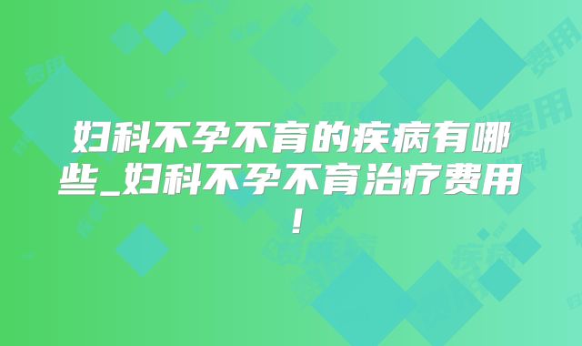 妇科不孕不育的疾病有哪些_妇科不孕不育治疗费用！
