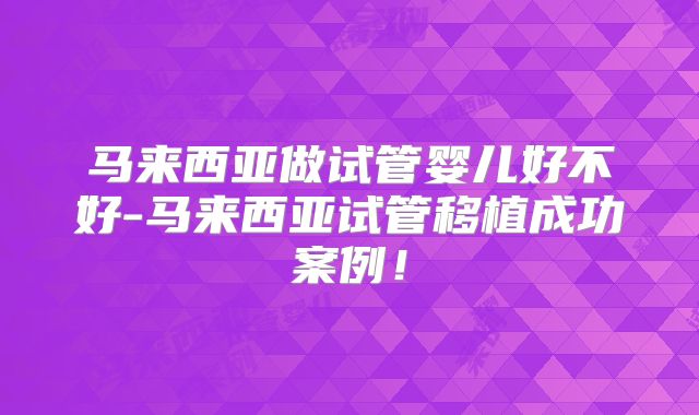 马来西亚做试管婴儿好不好-马来西亚试管移植成功案例！